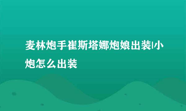 麦林炮手崔斯塔娜炮娘出装|小炮怎么出装