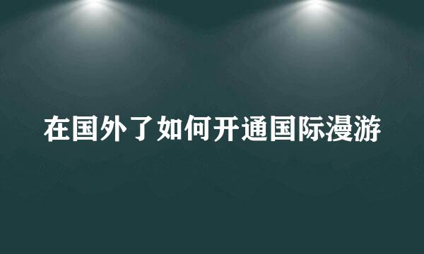 在国外了如何开通国际漫游