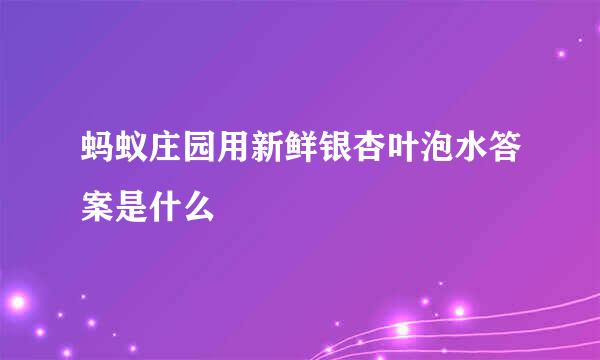 蚂蚁庄园用新鲜银杏叶泡水答案是什么