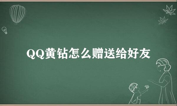QQ黄钻怎么赠送给好友