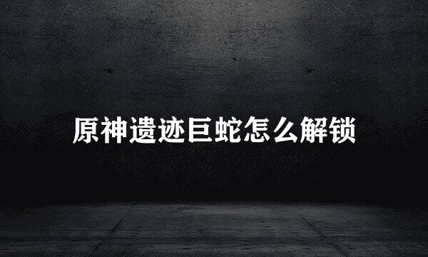 原神遗迹巨蛇怎么解锁