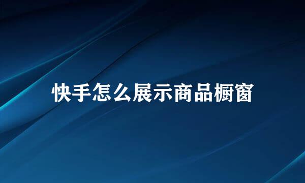 快手怎么展示商品橱窗