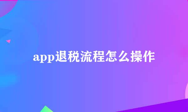 app退税流程怎么操作