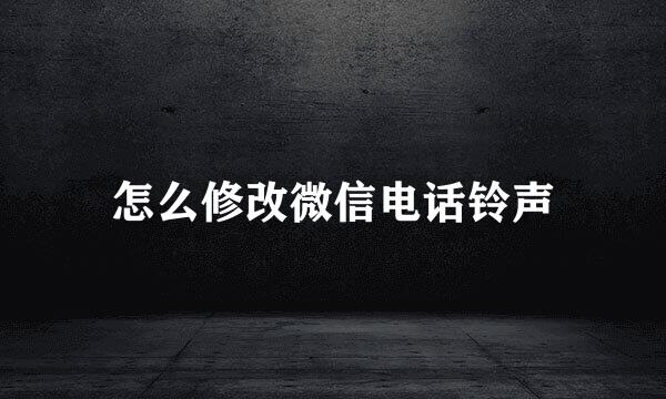 怎么修改微信电话铃声
