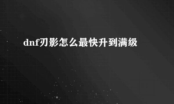 dnf刃影怎么最快升到满级