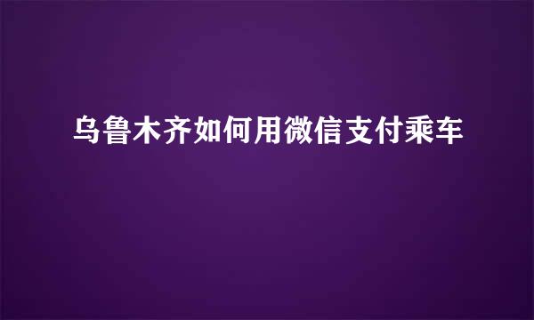 乌鲁木齐如何用微信支付乘车