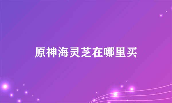 原神海灵芝在哪里买