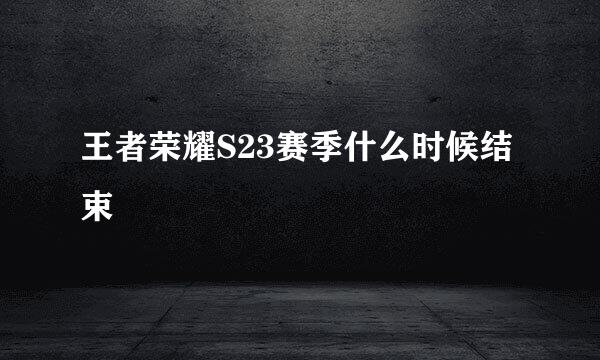 王者荣耀S23赛季什么时候结束