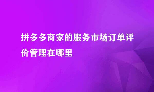 拼多多商家的服务市场订单评价管理在哪里