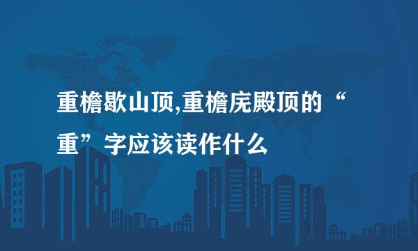 重檐歇山顶,重檐庑殿顶的“重”字应该读作什么