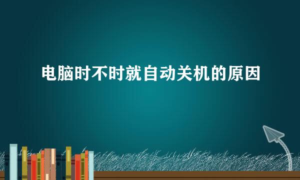 电脑时不时就自动关机的原因