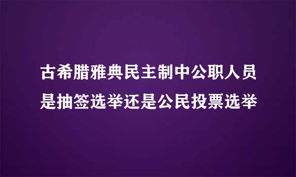 古希腊雅典民主制中公职人员是抽签选举还是公民投票选举