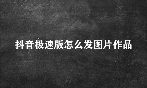 抖音极速版怎么发图片作品