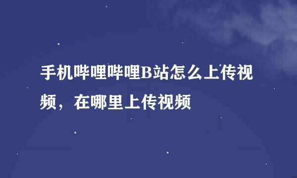 手机哔哩哔哩B站怎么上传视频，在哪里上传视频