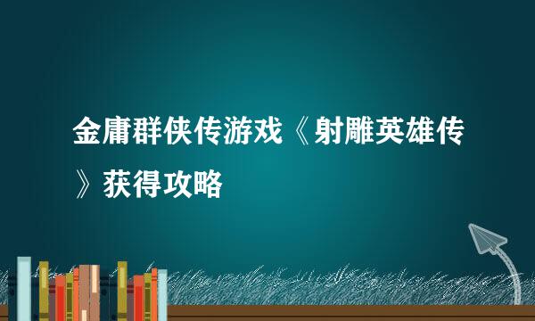 金庸群侠传游戏《射雕英雄传》获得攻略