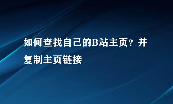 如何查找自己的B站主页？并复制主页链接