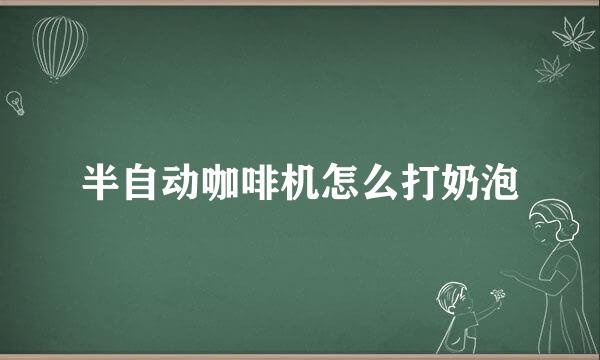 半自动咖啡机怎么打奶泡