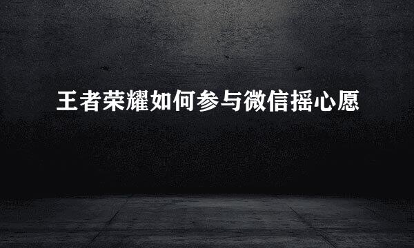 王者荣耀如何参与微信摇心愿
