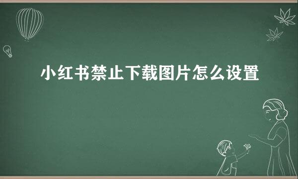 小红书禁止下载图片怎么设置