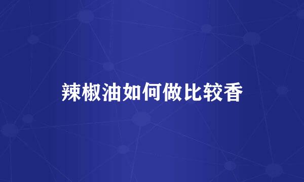 辣椒油如何做比较香