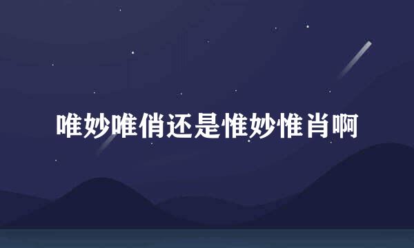 唯妙唯俏还是惟妙惟肖啊
