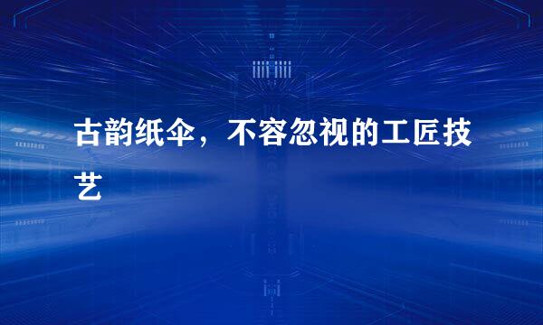 古韵纸伞，不容忽视的工匠技艺