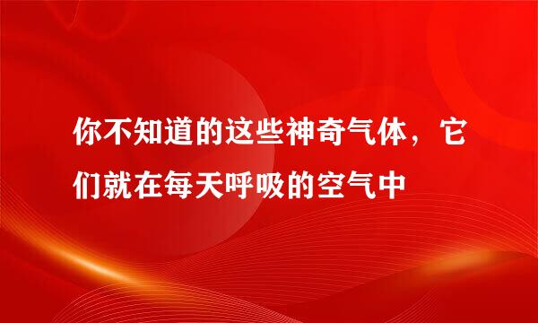 你不知道的这些神奇气体，它们就在每天呼吸的空气中