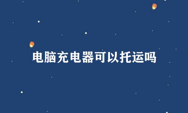 电脑充电器可以托运吗