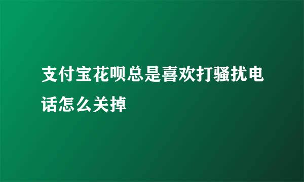 支付宝花呗总是喜欢打骚扰电话怎么关掉