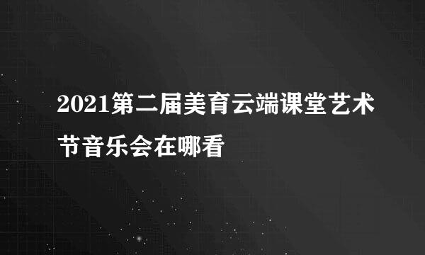 2021第二届美育云端课堂艺术节音乐会在哪看