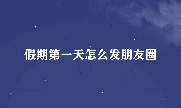 假期第一天怎么发朋友圈
