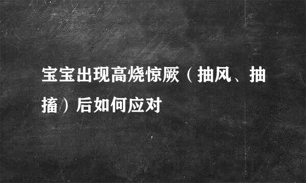 宝宝出现高烧惊厥（抽风、抽搐）后如何应对