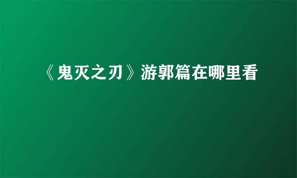 《鬼灭之刃》游郭篇在哪里看