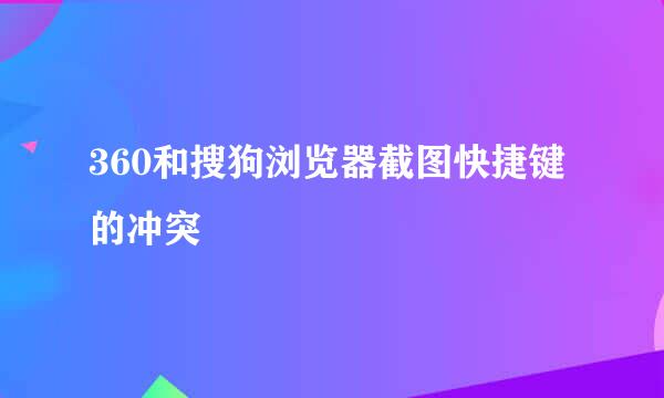 360和搜狗浏览器截图快捷键的冲突