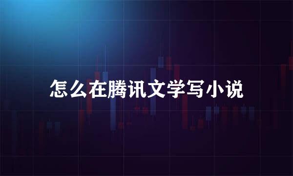 怎么在腾讯文学写小说