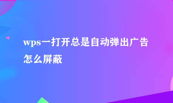 wps一打开总是自动弹出广告怎么屏蔽