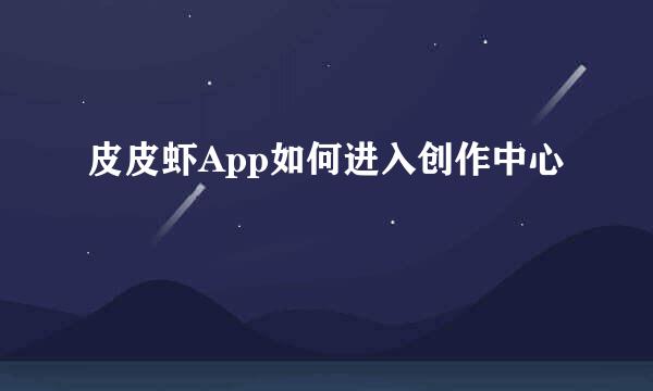 皮皮虾App如何进入创作中心