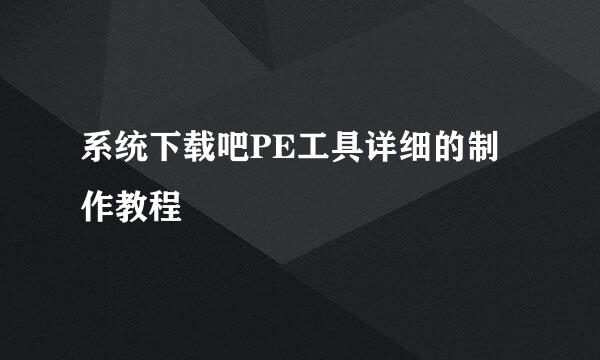 系统下载吧PE工具详细的制作教程