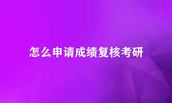 怎么申请成绩复核考研