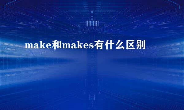 make和makes有什么区别