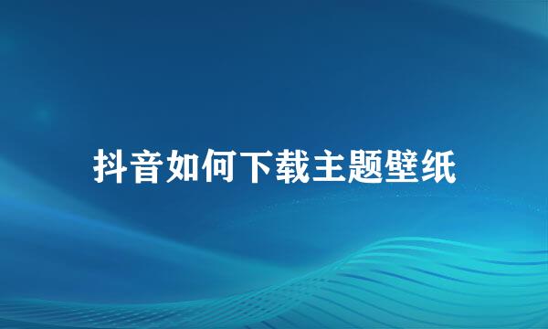 抖音如何下载主题壁纸