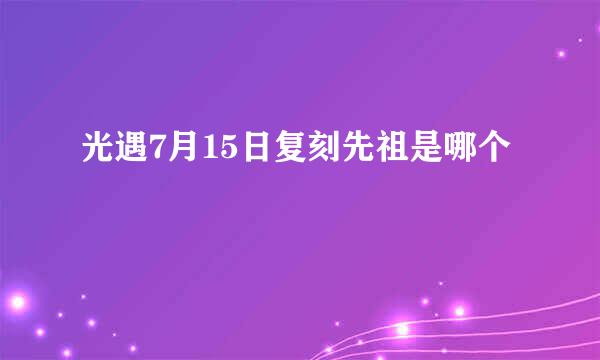 光遇7月15日复刻先祖是哪个