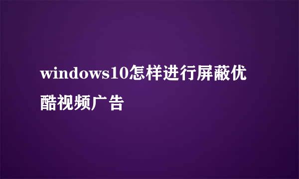 windows10怎样进行屏蔽优酷视频广告