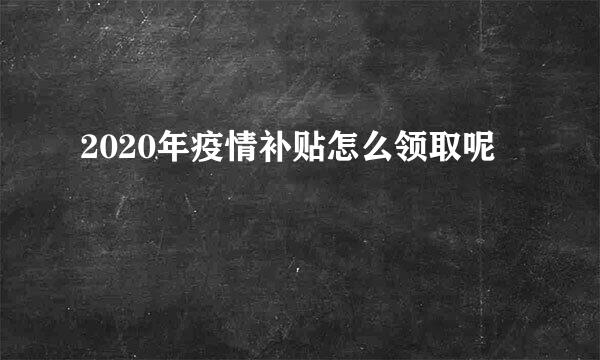 2020年疫情补贴怎么领取呢