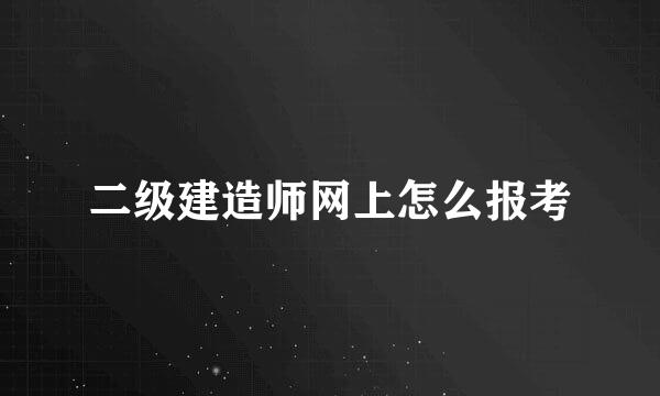 二级建造师网上怎么报考