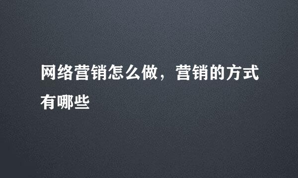 网络营销怎么做，营销的方式有哪些
