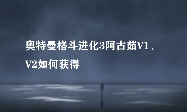 奥特曼格斗进化3阿古茹V1、V2如何获得