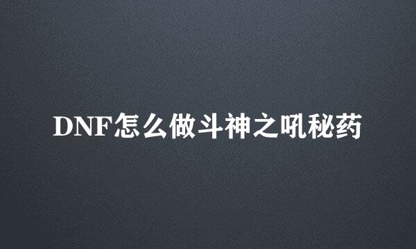 DNF怎么做斗神之吼秘药