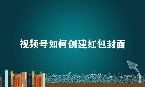 视频号如何创建红包封面
