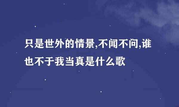 只是世外的情景,不闻不问,谁也不于我当真是什么歌